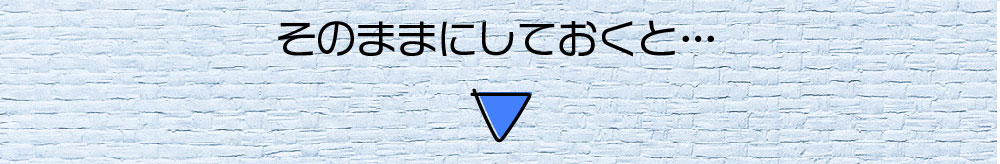 そのままにしておくと