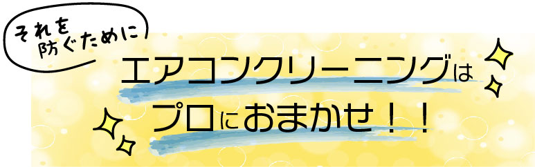 それを防ぐために　エアコンクリーニングはプロにおまかせ